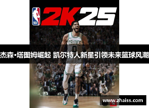 杰森·塔图姆崛起 凯尔特人新星引领未来篮球风潮 杰森·塔图姆崛起 凯尔特人新星引领未来篮球风潮