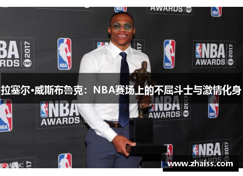 拉塞尔·威斯布鲁克:NBA赛场上的不屈斗士与激情化身 拉塞尔·威斯布鲁克:NBA赛场上的不屈斗士与激情化身