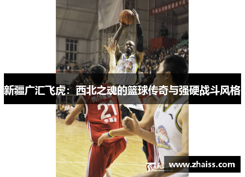 新疆广汇飞虎:西北之魂的篮球传奇与强硬战斗风格 新疆广汇飞虎:西北之魂的篮球传奇与强硬战斗风格