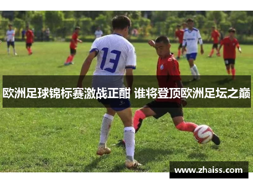 欧洲足球锦标赛激战正酣 谁将登顶欧洲足坛之巅 欧洲足球锦标赛激战正酣 谁将登顶欧洲足坛之巅