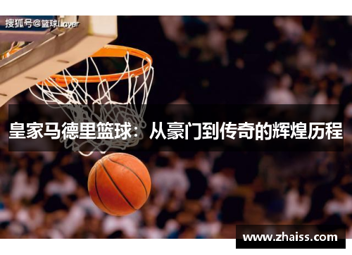 皇家马德里篮球:从豪门到传奇的辉煌历程 皇家马德里篮球:从豪门到传奇的辉煌历程