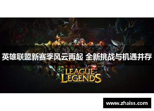 英雄联盟新赛季风云再起 全新挑战与机遇并存 英雄联盟新赛季风云再起 全新挑战与机遇并存