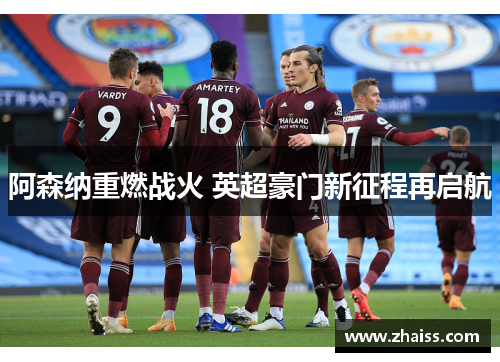 阿森纳重燃战火 英超豪门新征程再启航 阿森纳重燃战火 英超豪门新征程再启航