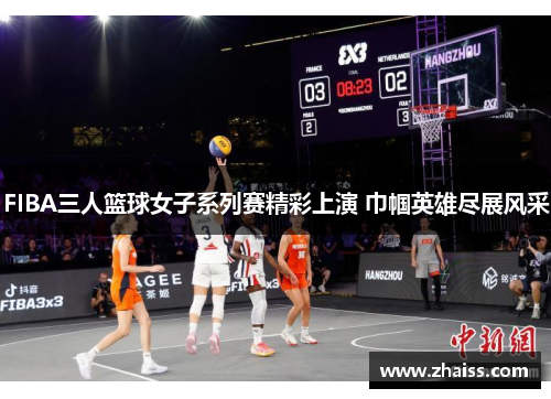 FIBA三人篮球女子系列赛精彩上演 巾帼英雄尽展风采 FIBA三人篮球女子系列赛精彩上演 巾帼英雄尽展风采