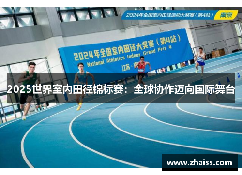 2025世界室内田径锦标赛:全球协作迈向国际舞台 2025世界室内田径锦标赛:全球协作迈向国际舞台