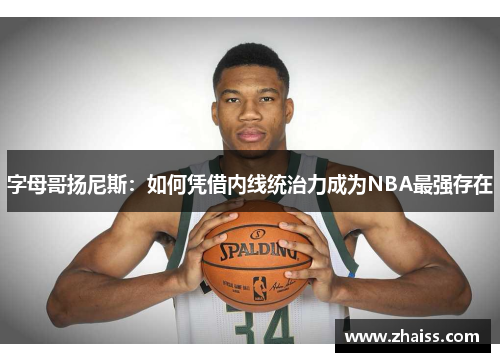 字母哥扬尼斯:如何凭借内线统治力成为NBA最强存在 字母哥扬尼斯:如何凭借内线统治力成为NBA最强存在