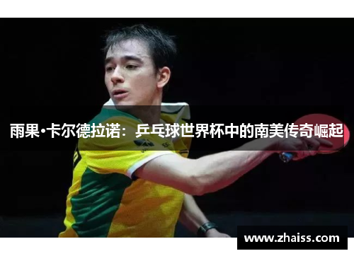 雨果·卡尔德拉诺:乒乓球世界杯中的南美传奇崛起 雨果·卡尔德拉诺:乒乓球世界杯中的南美传奇崛起