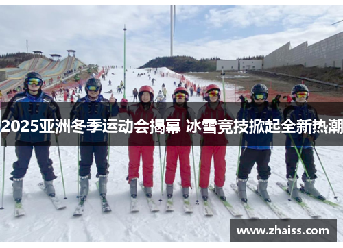 2025亚洲冬季运动会揭幕 冰雪竞技掀起全新热潮 2025亚洲冬季运动会揭幕 冰雪竞技掀起全新热潮