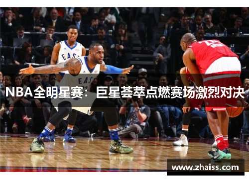 NBA全明星赛:巨星荟萃点燃赛场激烈对决 NBA全明星赛:巨星荟萃点燃赛场激烈对决