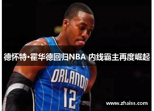 德怀特·霍华德回归NBA 内线霸主再度崛起 德怀特·霍华德回归NBA 内线霸主再度崛起