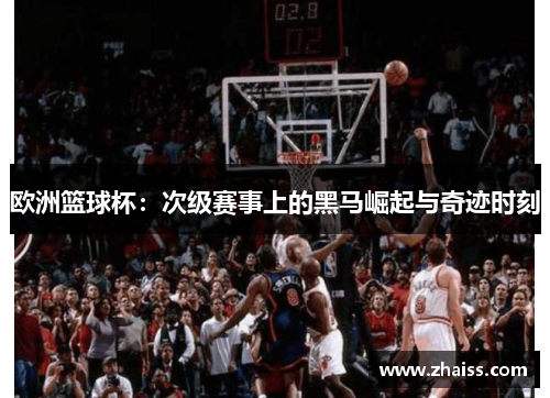 欧洲篮球杯:次级赛事上的黑马崛起与奇迹时刻 欧洲篮球杯:次级赛事上的黑马崛起与奇迹时刻