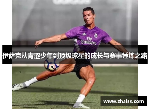伊萨克从青涩少年到顶级球星的成长与赛事锤炼之路 伊萨克从青涩少年到顶级球星的成长与赛事锤炼之路