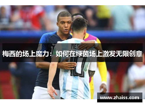 梅西的场上魔力:如何在绿茵场上激发无限创意 梅西的场上魔力:如何在绿茵场上激发无限创意