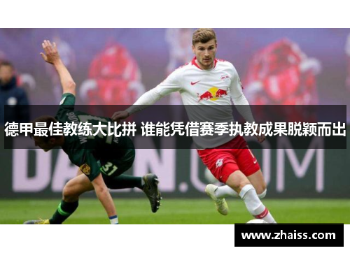 德甲最佳教练大比拼 谁能凭借赛季执教成果脱颖而出 德甲最佳教练大比拼 谁能凭借赛季执教成果脱颖而出