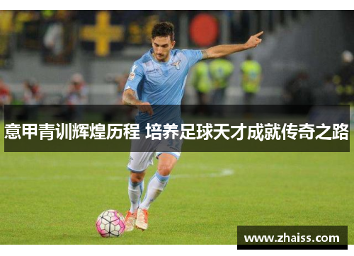 意甲青训辉煌历程 培养足球天才成就传奇之路 意甲青训辉煌历程 培养足球天才成就传奇之路